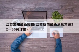 江苏常州最新疫情(江苏疫情最新消息常州32一36例详情)