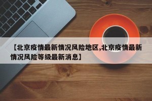 【北京疫情最新情况风险地区,北京疫情最新情况风险等级最新消息】