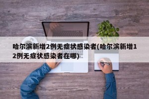 哈尔滨新增2例无症状感染者(哈尔滨新增12例无症状感染者在哪)