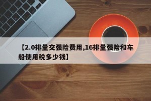 【2.0排量交强险费用,16排量强险和车船使用税多少钱】