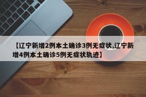 【辽宁新增2例本土确诊3例无症状,辽宁新增4例本土确诊5例无症状轨迹】