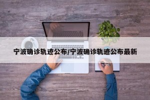 宁波确诊轨迹公布/宁波确诊轨迹公布最新