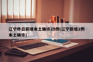 辽宁昨日新增本土确诊29例(辽宁新增2例本土确诊)