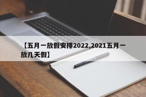【五月一放假安排2022,2021五月一放几天假】