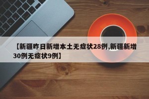 【新疆昨日新增本土无症状28例,新疆新增30例无症状9例】