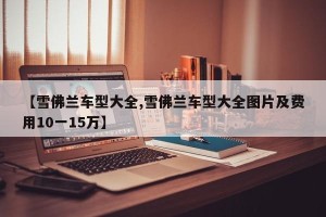 【雪佛兰车型大全,雪佛兰车型大全图片及费用10一15万】