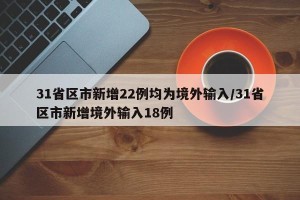 31省区市新增22例均为境外输入/31省区市新增境外输入18例