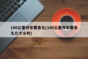 100公里开车要多久(100公里开车要多久几个小时)