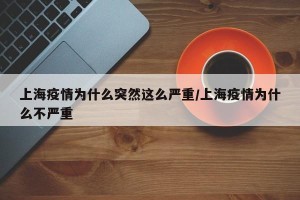 上海疫情为什么突然这么严重/上海疫情为什么不严重