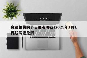 高速免费的节日都有哪些/2025年1月1日起高速免费