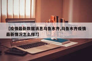 【疫情最新数据消息乌鲁木齐,乌鲁木齐疫情最新情况怎么样?】