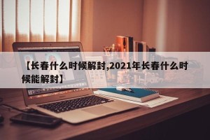 【长春什么时候解封,2021年长春什么时候能解封】
