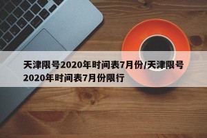 天津限号2020年时间表7月份/天津限号2020年时间表7月份限行