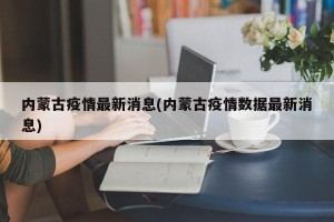 内蒙古疫情最新消息(内蒙古疫情数据最新消息)