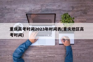 重庆高考时间2023年时间表(重庆地区高考时间)