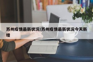 苏州疫情最新状况/苏州疫情最新状况今天新增
