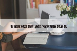 石家庄解封最新通知/石家庄解封消息