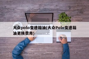 大众polo变速箱油(大众Polo变速箱油更换费用)
