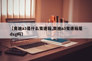 【奥迪a3是什么变速箱,奥迪a3变速箱是dsg吗】