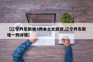 【辽宁丹东新增3例本土无症状,辽宁丹东新增一例详情】