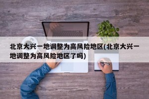 北京大兴一地调整为高风险地区(北京大兴一地调整为高风险地区了吗)