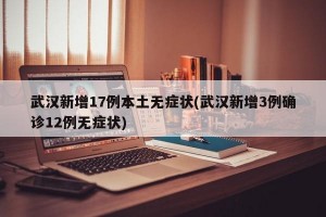 武汉新增17例本土无症状(武汉新增3例确诊12例无症状)