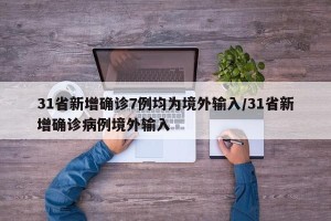 31省新增确诊7例均为境外输入/31省新增确诊病例境外输入