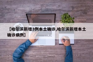 【哈尔滨新增3例本土确诊,哈尔滨新增本土确诊病例】