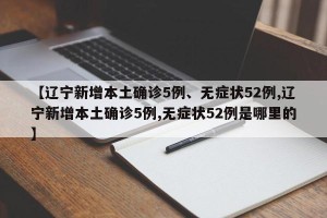 【辽宁新增本土确诊5例、无症状52例,辽宁新增本土确诊5例,无症状52例是哪里的】