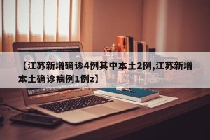 【江苏新增确诊4例其中本土2例,江苏新增本土确诊病例1例z】
