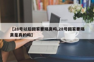 【28号以后回家要隔离吗,28号回家要隔离是真的吗】