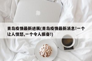 青岛疫情最新进展(青岛疫情最新消息!一个让人愤怒,一个令人振奋!)