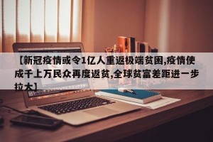 【新冠疫情或令1亿人重返极端贫困,疫情使成千上万民众再度返贫,全球贫富差距进一步拉大】
