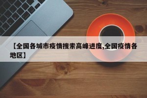 【全国各城市疫情搜索高峰进度,全国疫情各地区】