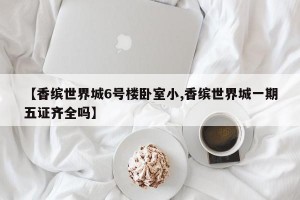 【香缤世界城6号楼卧室小,香缤世界城一期五证齐全吗】
