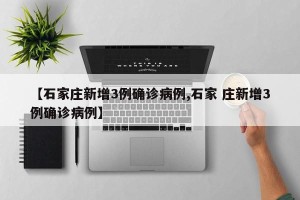 【石家庄新增3例确诊病例,石家 庄新增3例确诊病例】