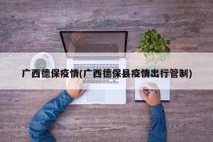 广西德保疫情(广西德保县疫情出行管制)