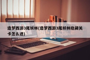 造梦西游3尾妖林(造梦西游3尾妖林隐藏关卡怎么进)