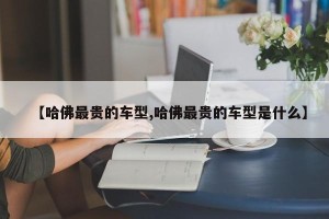 【哈佛最贵的车型,哈佛最贵的车型是什么】