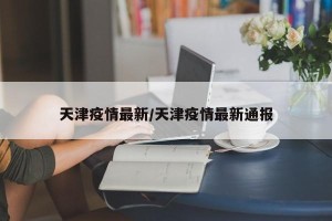 天津疫情最新/天津疫情最新通报