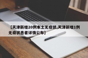 【天津新增20例本土无症状,天津新增1例无症状患者详情公布】