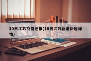 10日江苏疫情速报(10日江苏新增新冠详情)
