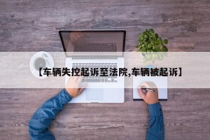 【车辆失控起诉至法院,车辆被起诉】