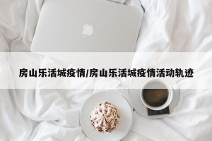 房山乐活城疫情/房山乐活城疫情活动轨迹