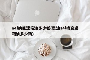 a4l换变速箱油多少钱(奥迪a4l换变速箱油多少钱)