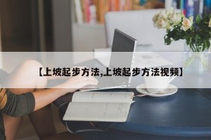 【上坡起步方法,上坡起步方法视频】