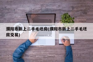 濮阳市新上二手毛坯房(濮阳市新上二手毛坯房交易)