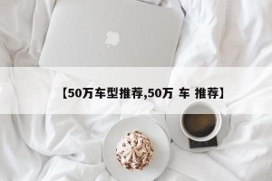 【50万车型推荐,50万 车 推荐】