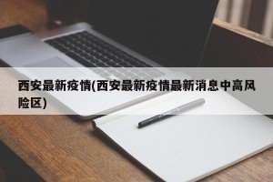 西安最新疫情(西安最新疫情最新消息中高风险区)