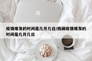 疫情爆发的时间是几月几日/西藏疫情爆发的时间是几月几日